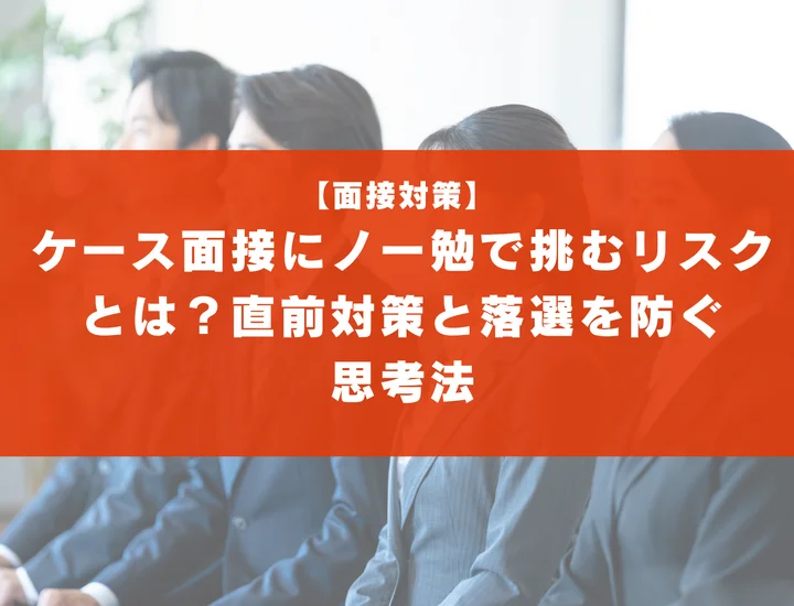ケース面接にノー勉で挑むリスクとは？直前対策と落選を防ぐ思考法